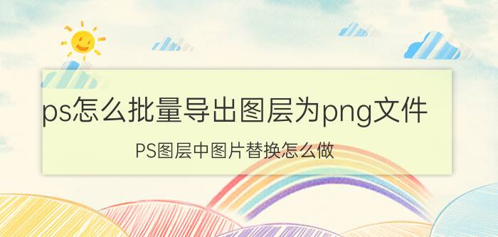 ps怎么批量导出图层为png文件 PS图层中图片替换怎么做？